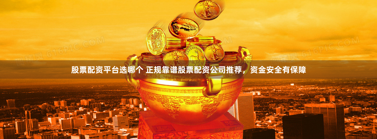股票配资平台选哪个 正规靠谱股票配资公司推荐，资金安全有保障