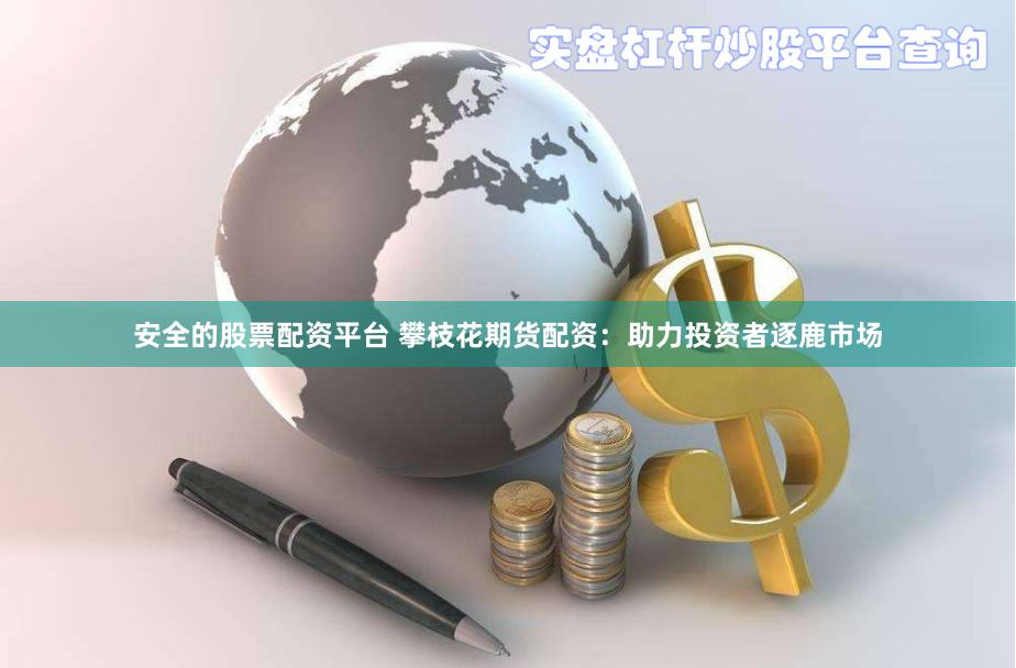 安全的股票配资平台 攀枝花期货配资：助力投资者逐鹿市场