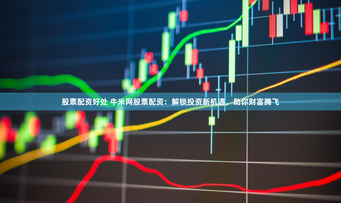 股票配资好处 牛米网股票配资：解锁投资新机遇，助你财富腾飞