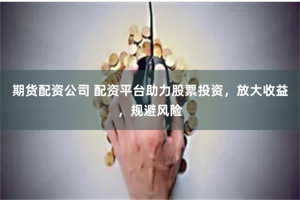 期货配资公司 配资平台助力股票投资，放大收益，规避风险