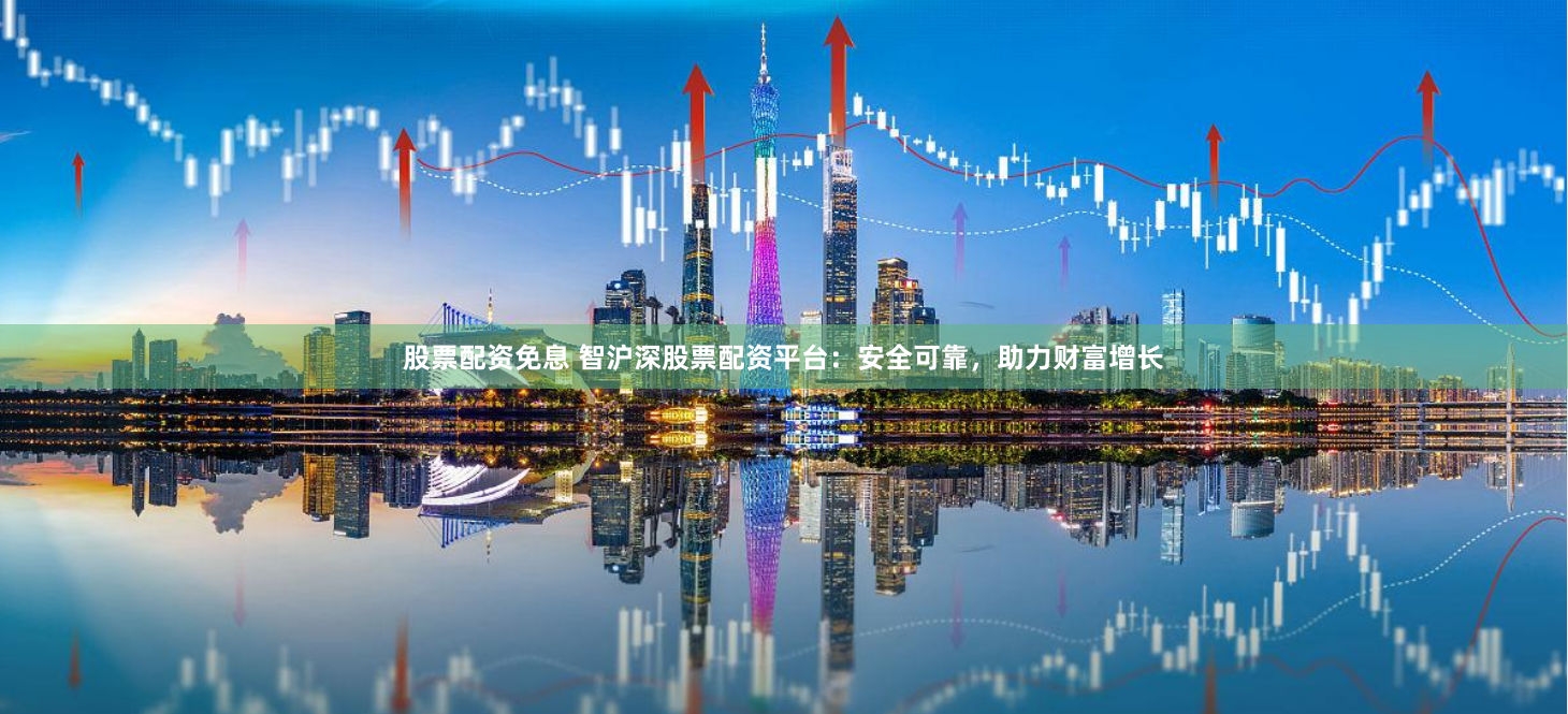 股票配资免息 智沪深股票配资平台：安全可靠，助力财富增长