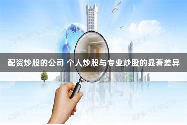 配资炒股的公司 个人炒股与专业炒股的显著差异