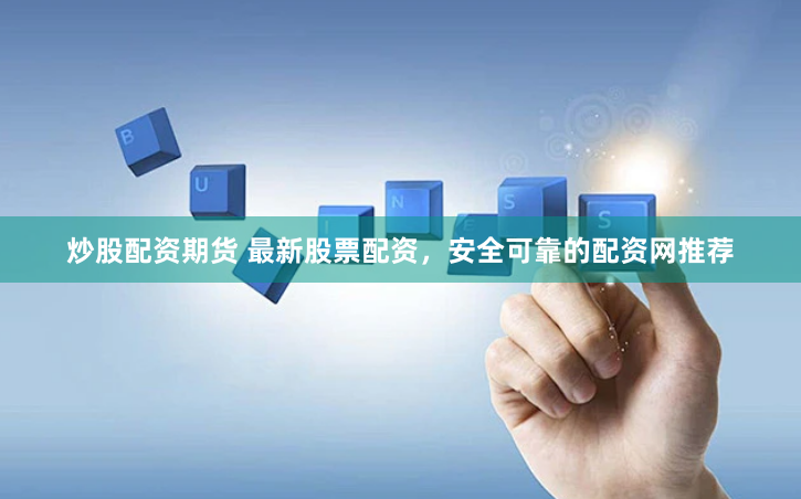 炒股配资期货 最新股票配资，安全可靠的配资网推荐
