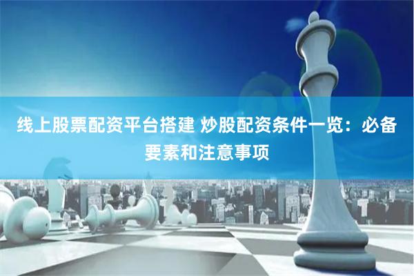 线上股票配资平台搭建 炒股配资条件一览：必备要素和注意事项