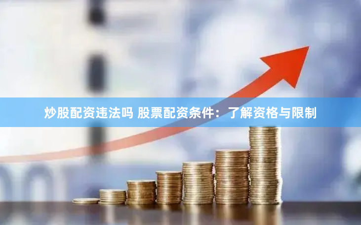 炒股配资违法吗 股票配资条件：了解资格与限制