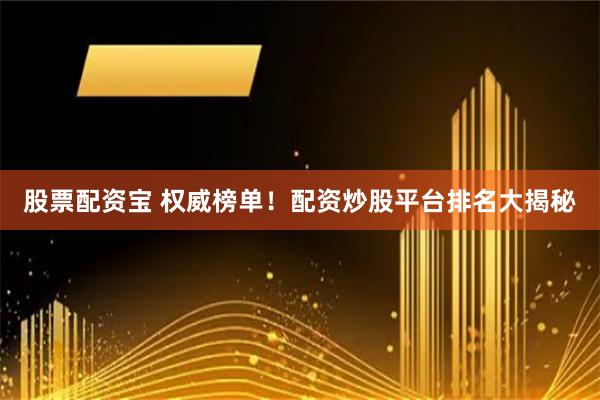股票配资宝 权威榜单！配资炒股平台排名大揭秘