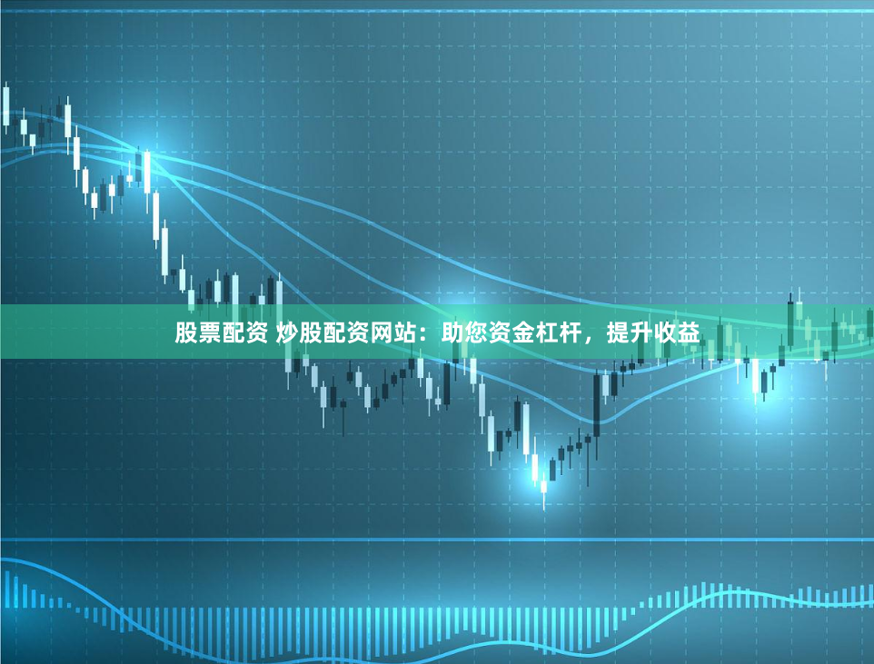 股票配资 炒股配资网站：助您资金杠杆，提升收益