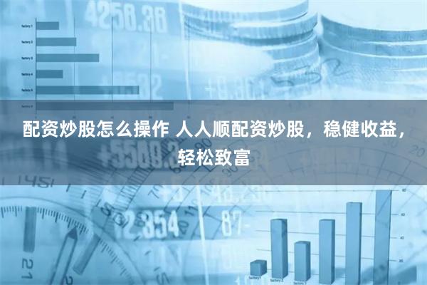 配资炒股怎么操作 人人顺配资炒股，稳健收益，轻松致富