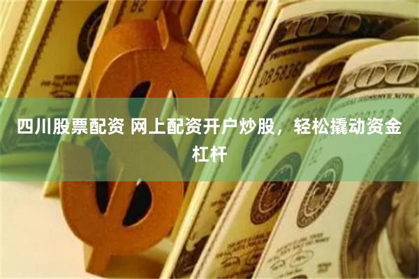 四川股票配资 网上配资开户炒股，轻松撬动资金杠杆