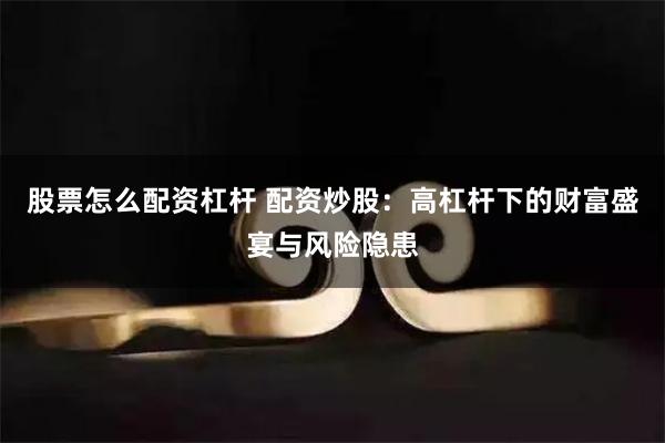 股票怎么配资杠杆 配资炒股：高杠杆下的财富盛宴与风险隐患