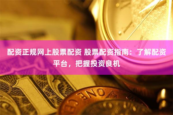 配资正规网上股票配资 股票配资指南:了解配资平台,把握投资良机