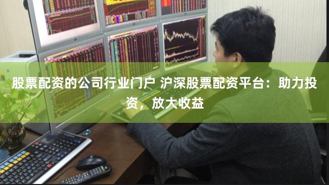 股票配资的公司行业门户 沪深股票配资平台：助力投资，放大收益