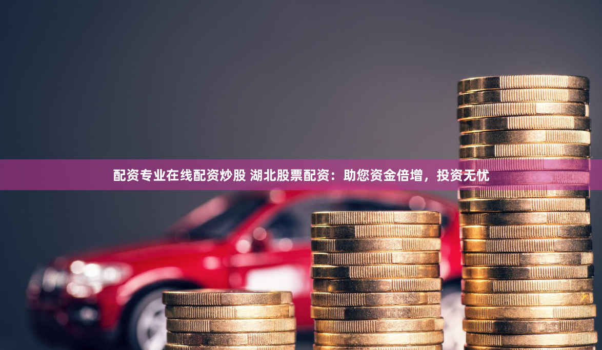 配资专业在线配资炒股 湖北股票配资：助您资金倍增，投资无忧
