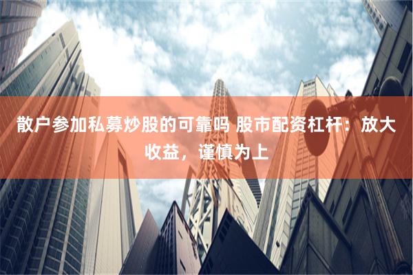散户参加私募炒股的可靠吗 股市配资杠杆：放大收益，谨慎为上