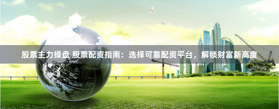 股票主力操盘 股票配资指南：选择可靠配资平台，解锁财富新高度