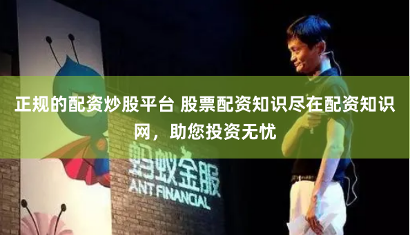 正规的配资炒股平台 股票配资知识尽在配资知识网，助您投资无忧