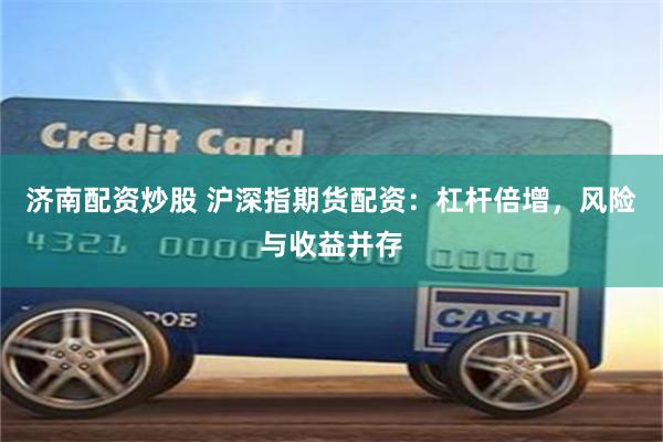 济南配资炒股 沪深指期货配资：杠杆倍增，风险与收益并存