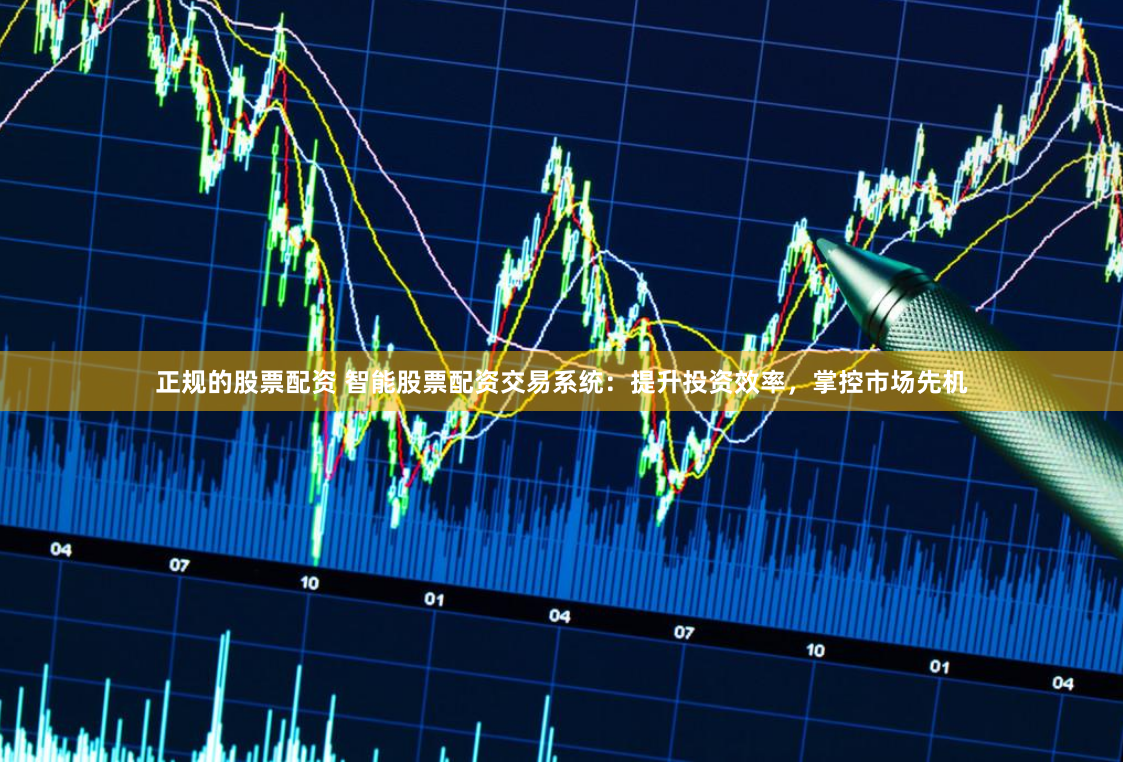 正规的股票配资 智能股票配资交易系统：提升投资效率，掌控市场先机