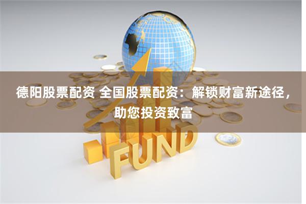德阳股票配资 全国股票配资：解锁财富新途径，助您投资致富