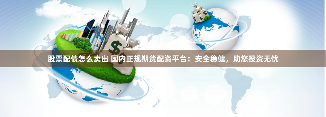 股票配债怎么卖出 国内正规期货配资平台：安全稳健，助您投资无忧
