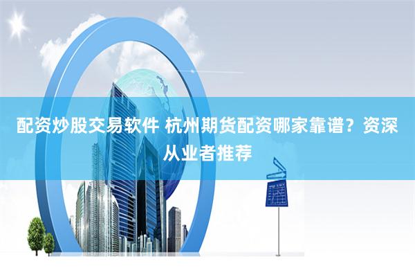 配资炒股交易软件 杭州期货配资哪家靠谱？资深从业者推荐