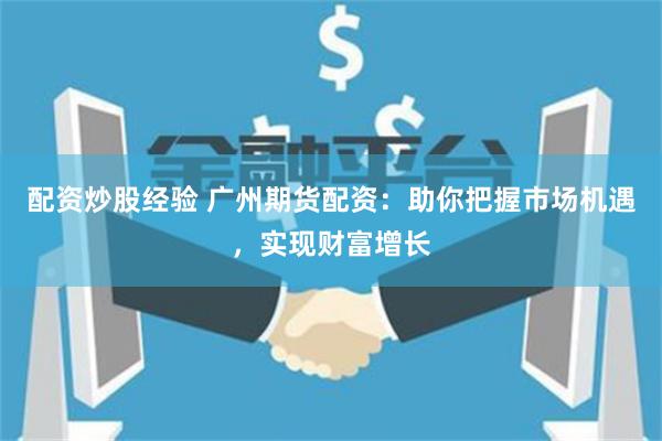配资炒股经验 广州期货配资：助你把握市场机遇，实现财富增长