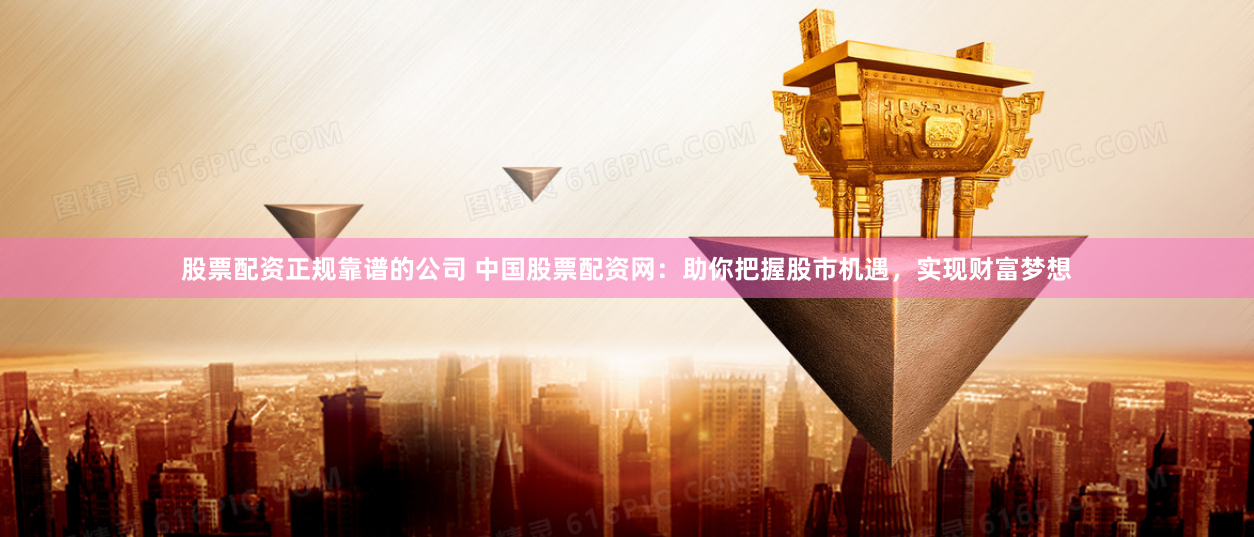 股票配资正规靠谱的公司 中国股票配资网:助你把握股市机遇,实现财富梦想