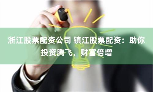 浙江股票配资公司 镇江股票配资：助你投资腾飞，财富倍增