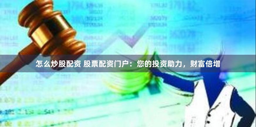 怎么炒股配资 股票配资门户：您的投资助力，财富倍增