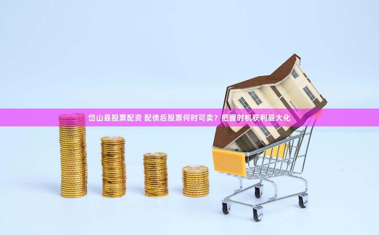 岱山县股票配资 配债后股票何时可卖？把握时机获利最大化