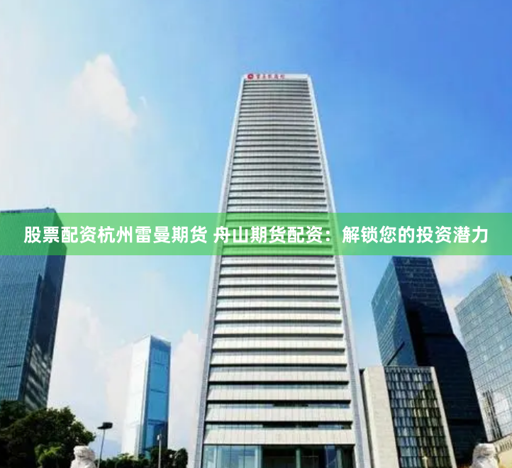 股票配资杭州雷曼期货 舟山期货配资：解锁您的投资潜力