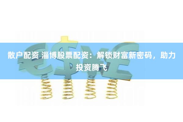 散户配资 淄博股票配资：解锁财富新密码，助力投资腾飞