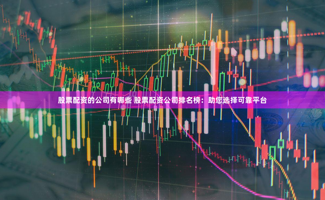 股票配资的公司有哪些 股票配资公司排名榜：助您选择可靠平台