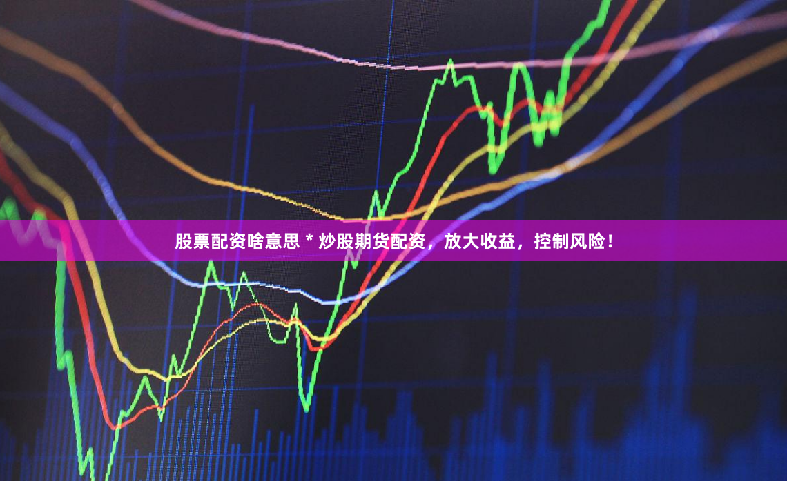 股票配资啥意思 * 炒股期货配资，放大收益，控制风险！