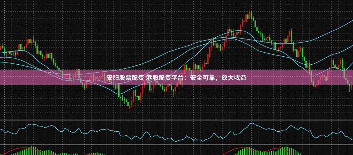 安阳股票配资 港股配资平台：安全可靠，放大收益