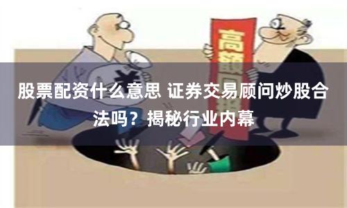 股票配资什么意思 证券交易顾问炒股合法吗？揭秘行业内幕