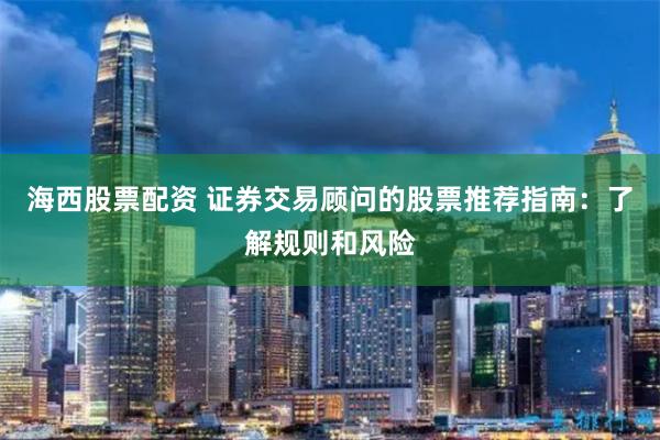 海西股票配资 证券交易顾问的股票推荐指南：了解规则和风险
