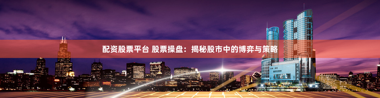 配资股票平台 股票操盘：揭秘股市中的博弈与策略
