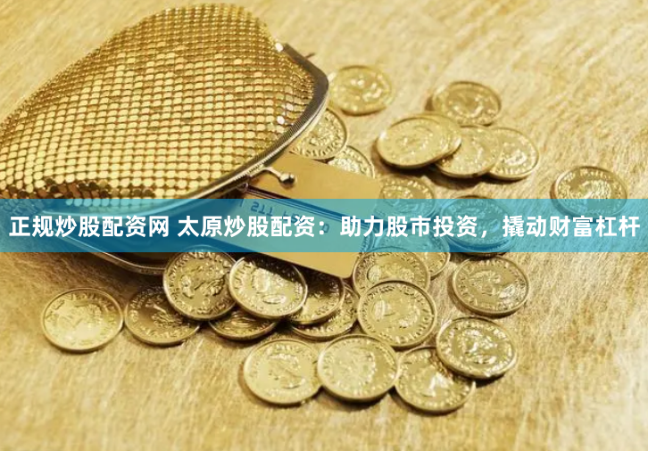 正规炒股配资网 太原炒股配资：助力股市投资，撬动财富杠杆