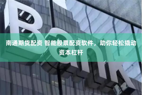 南通期货配资 智能股票配资软件，助你轻松撬动资本杠杆