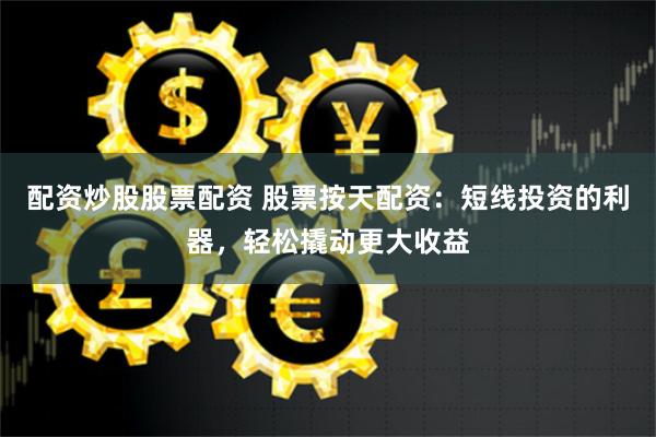 配资炒股股票配资 股票按天配资：短线投资的利器，轻松撬动更大收益