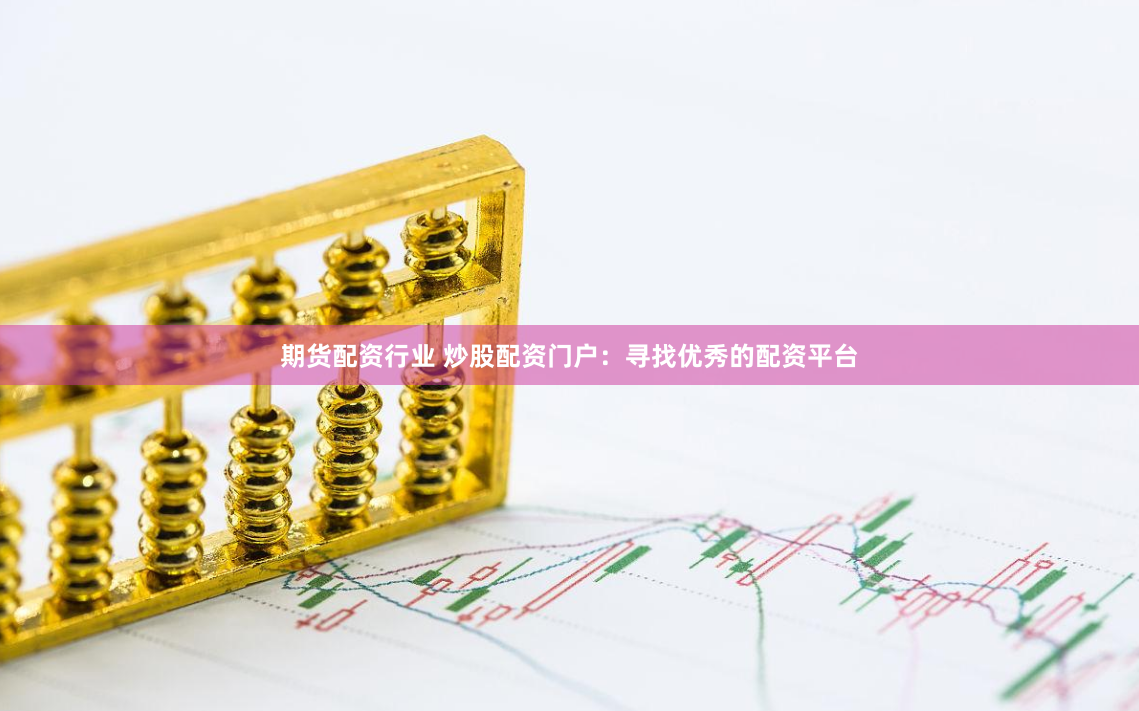 期货配资行业 炒股配资门户：寻找优秀的配资平台