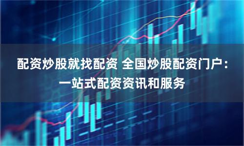 配资炒股就找配资 全国炒股配资门户：一站式配资资讯和服务