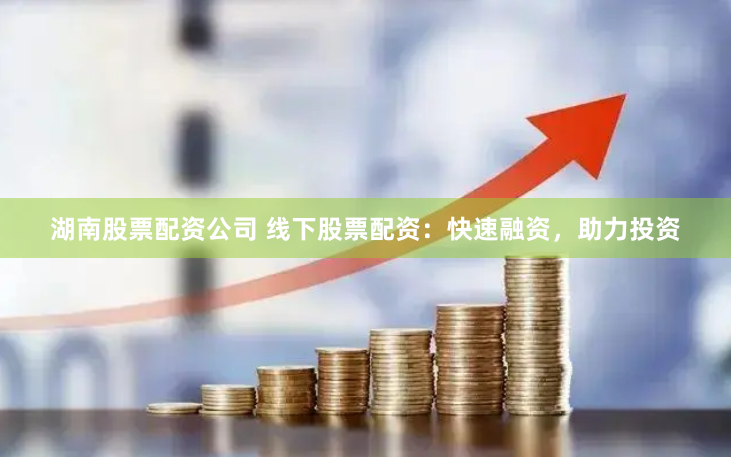 湖南股票配资公司 线下股票配资：快速融资，助力投资
