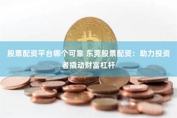 股票配资平台哪个可靠 东莞股票配资：助力投资者撬动财富杠杆