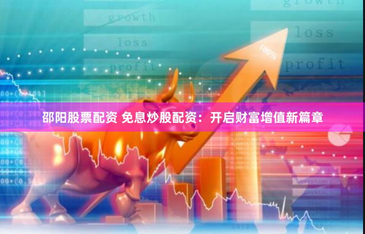 邵阳股票配资 免息炒股配资：开启财富增值新篇章