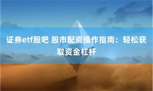 证券etf股吧 股市配资操作指南：轻松获取资金杠杆