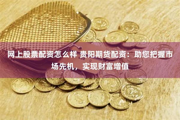 网上股票配资怎么样 贵阳期货配资:助您把握市场先机,实现财富增值