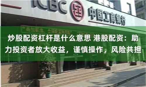 炒股配资杠杆是什么意思 港股配资：助力投资者放大收益，谨慎操作，风险共担