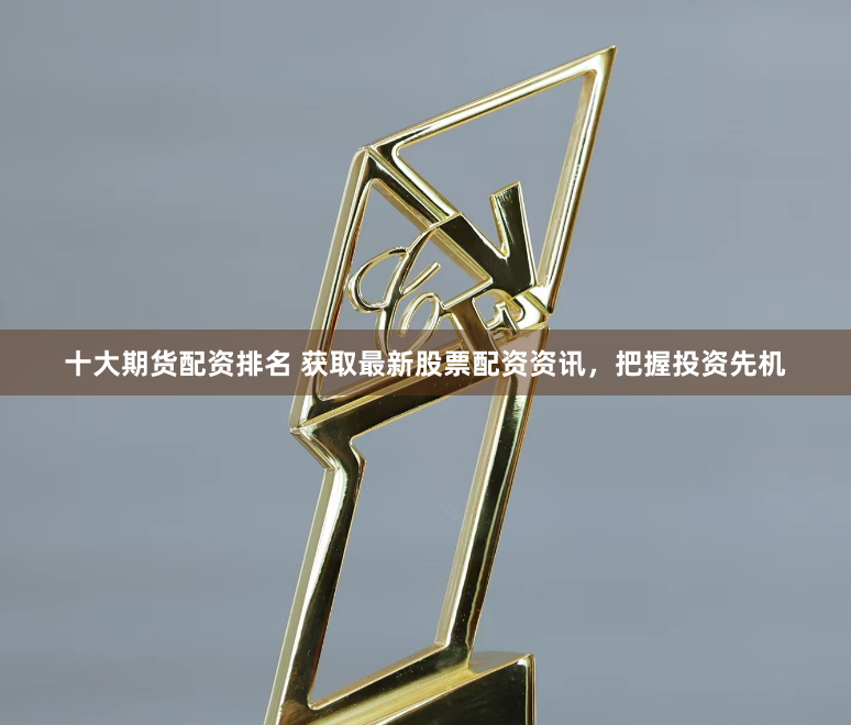 十大期货配资排名 获取最新股票配资资讯，把握投资先机